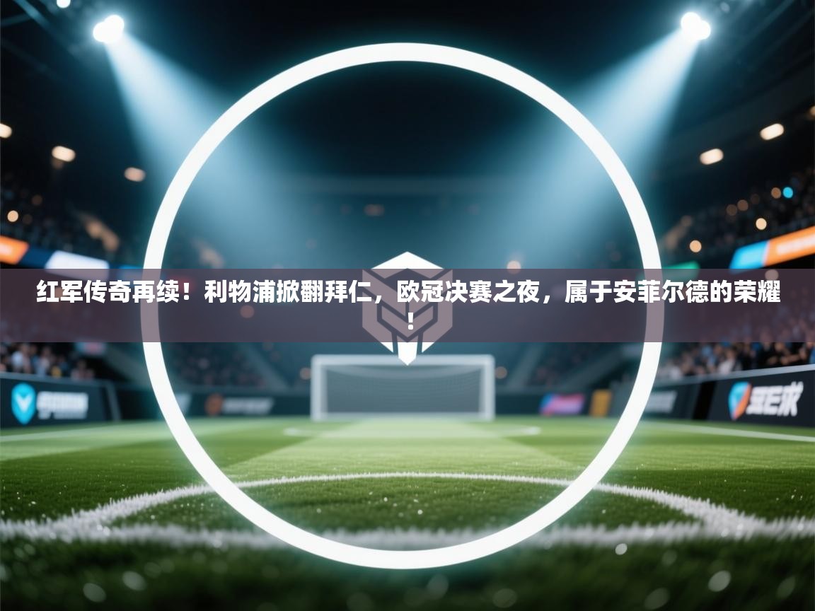 红军传奇再续！利物浦掀翻拜仁，欧冠决赛之夜，属于安菲尔德的荣耀！  第1张