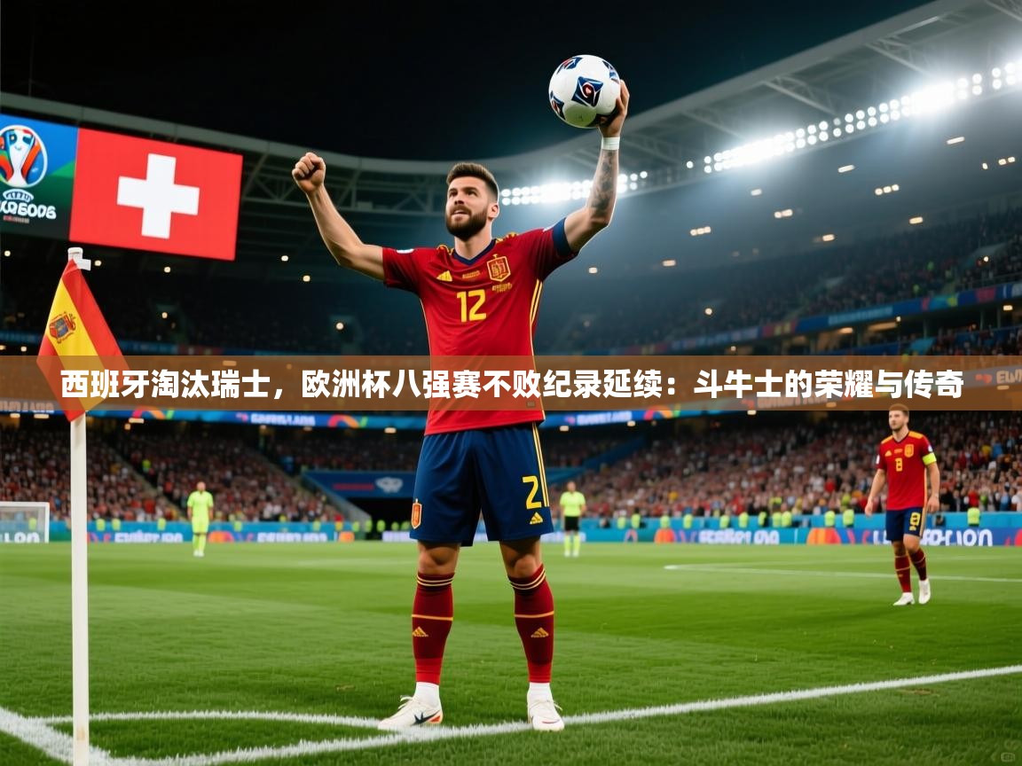 西班牙淘汰瑞士，欧洲杯八强赛不败纪录延续：斗牛士的荣耀与传奇  第1张