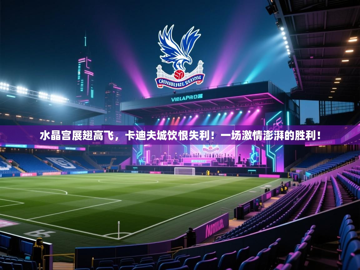 水晶宫展翅高飞，卡迪夫城饮恨失利！一场激情澎湃的胜利！  第1张